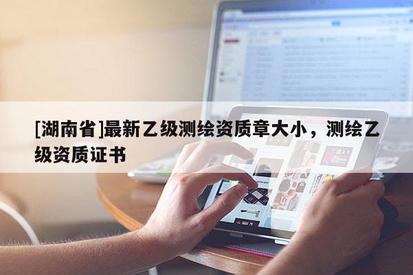 [湖南省]最新乙級測繪資質(zhì)章大小，測繪乙級資質(zhì)證書