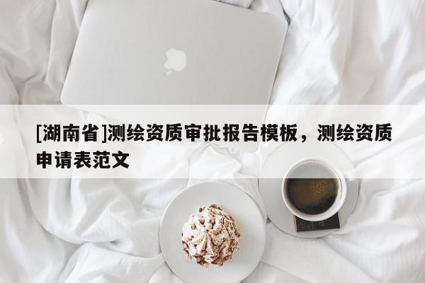 [湖南省]測繪資質(zhì)審批報告模板，測繪資質(zhì)申請表范文