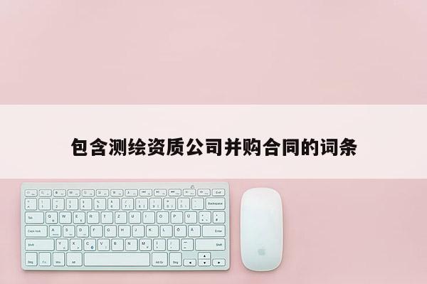 包含測繪資質公司并購合同的詞條