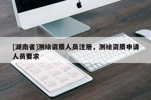 [湖南省]測繪資質人員注冊，測繪資質申請人員要求