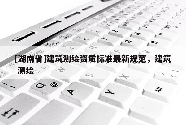 [湖南省]建筑測繪資質標準最新規范，建筑 測繪