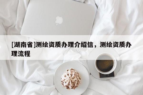 [湖南省]測(cè)繪資質(zhì)辦理介紹信，測(cè)繪資質(zhì)辦理流程