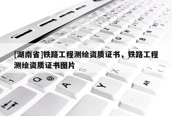 [湖南省]鐵路工程測繪資質(zhì)證書，鐵路工程測繪資質(zhì)證書圖片