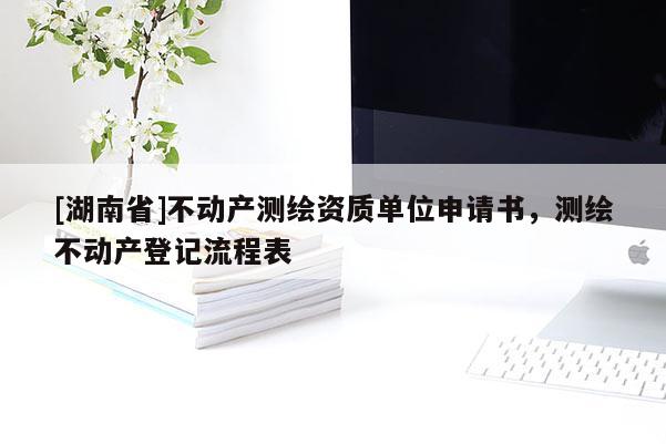 [湖南省]不動產測繪資質單位申請書，測繪不動產登記流程表