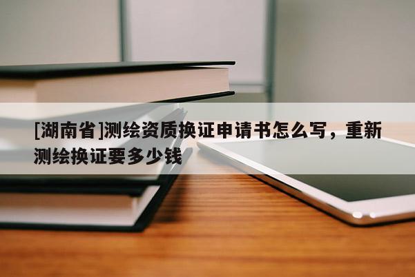 [湖南省]測(cè)繪資質(zhì)換證申請(qǐng)書(shū)怎么寫(xiě)，重新測(cè)繪換證要多少錢