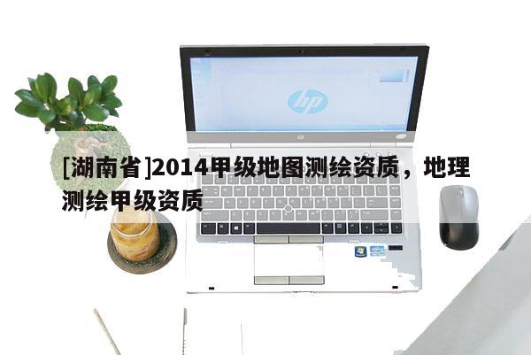 [湖南省]2014甲級地圖測繪資質，地理測繪甲級資質
