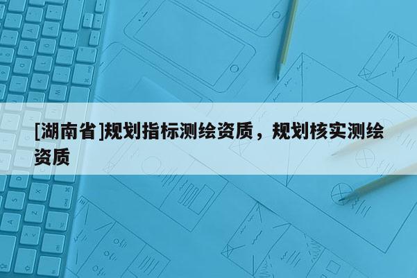 [湖南省]規劃指標測繪資質，規劃核實測繪資質