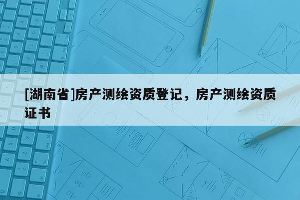 [湖南省]房產測繪資質登記，房產測繪資質證書