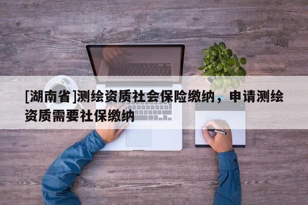 [湖南省]測繪資質社會保險繳納，申請測繪資質需要社保繳納