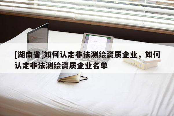 [湖南省]如何認定非法測繪資質企業，如何認定非法測繪資質企業名單