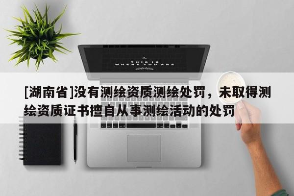 [湖南省]沒有測繪資質測繪處罰，未取得測繪資質證書擅自從事測繪活動的處罰