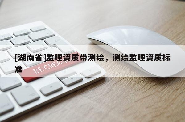 [湖南省]監(jiān)理資質(zhì)帶測繪，測繪監(jiān)理資質(zhì)標準