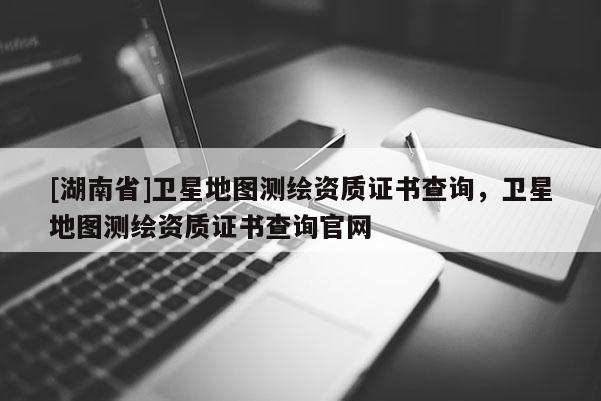 [湖南省]衛星地圖測繪資質證書查詢，衛星地圖測繪資質證書查詢官網