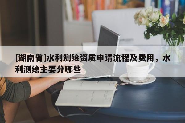 [湖南省]水利測繪資質申請流程及費用，水利測繪主要分哪些