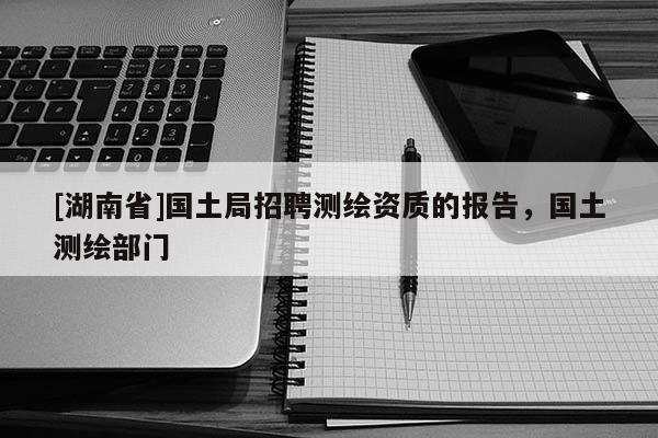 [湖南省]國土局招聘測繪資質(zhì)的報告，國土測繪部門