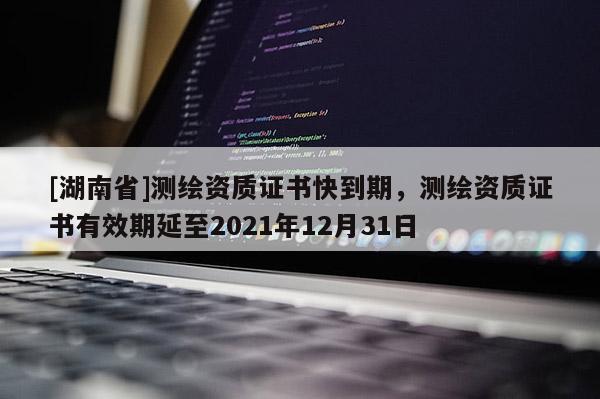 [湖南省]測繪資質證書快到期，測繪資質證書有效期延至2021年12月31日