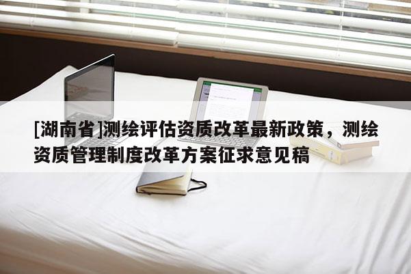 [湖南省]測繪評估資質改革最新政策，測繪資質管理制度改革方案征求意見稿