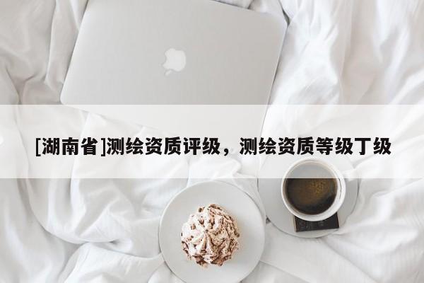[湖南省]測繪資質評級，測繪資質等級丁級