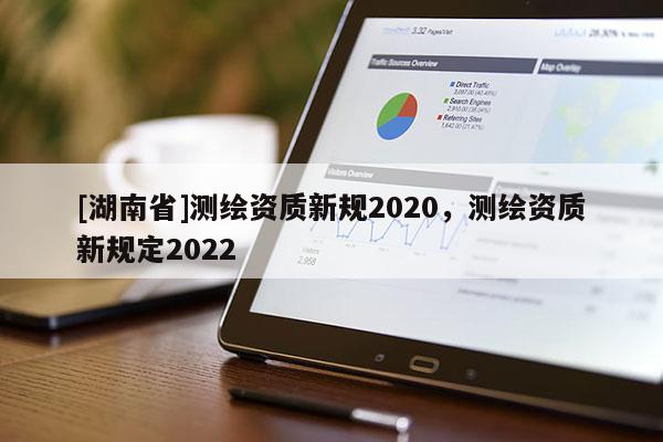 [湖南省]測(cè)繪資質(zhì)新規(guī)2020，測(cè)繪資質(zhì)新規(guī)定2022