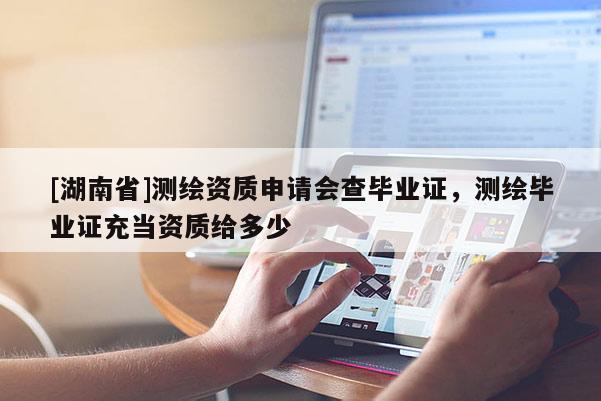 [湖南省]測繪資質申請會查畢業證，測繪畢業證充當資質給多少