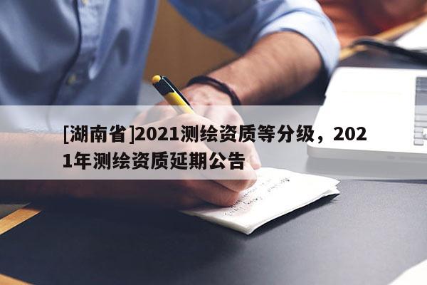 [湖南省]2021測繪資質等分級，2021年測繪資質延期公告