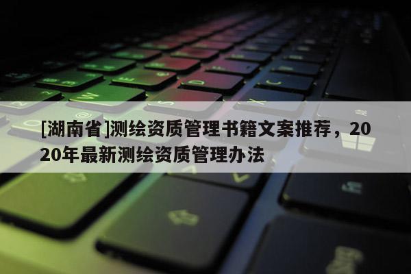 [湖南省]測繪資質(zhì)管理書籍文案推薦，2020年最新測繪資質(zhì)管理辦法