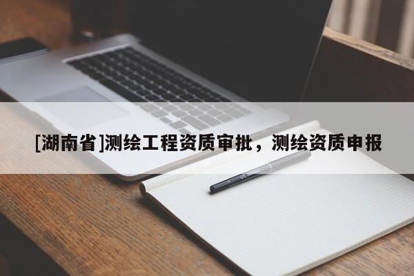 [湖南省]測繪工程資質審批，測繪資質申報