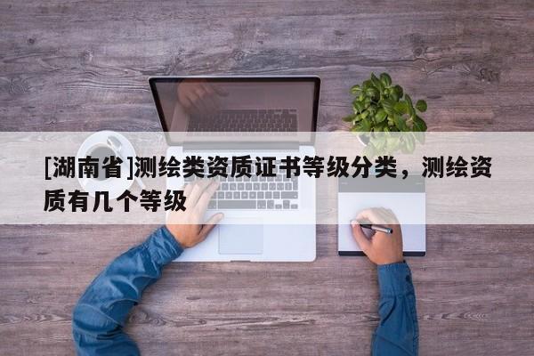 [湖南省]測繪類資質證書等級分類，測繪資質有幾個等級