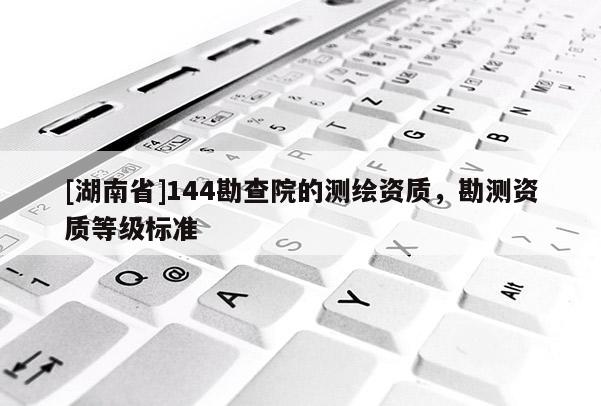[湖南省]144勘查院的測繪資質，勘測資質等級標準