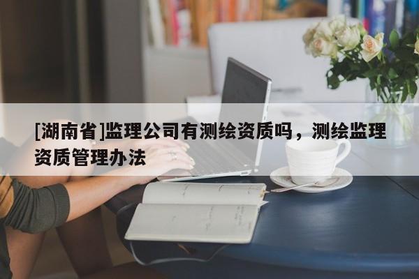 [湖南省]監理公司有測繪資質嗎，測繪監理資質管理辦法