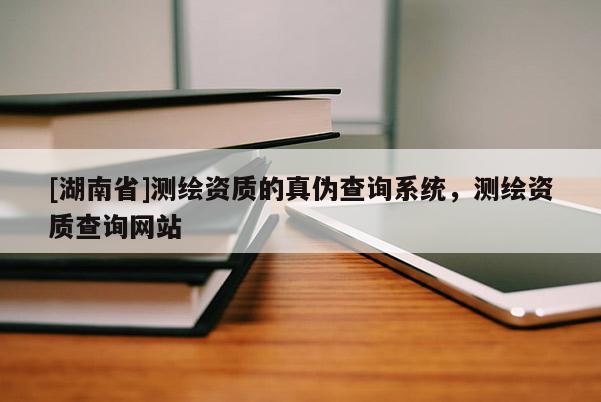 [湖南省]測繪資質的真偽查詢系統，測繪資質查詢網站