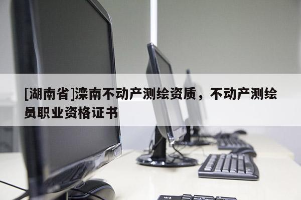 [湖南省]灤南不動產測繪資質，不動產測繪員職業資格證書