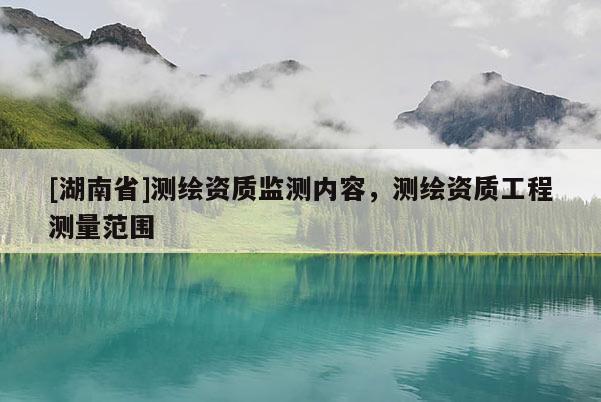 [湖南省]測繪資質監測內容，測繪資質工程測量范圍
