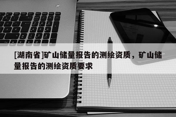 [湖南省]礦山儲量報告的測繪資質，礦山儲量報告的測繪資質要求