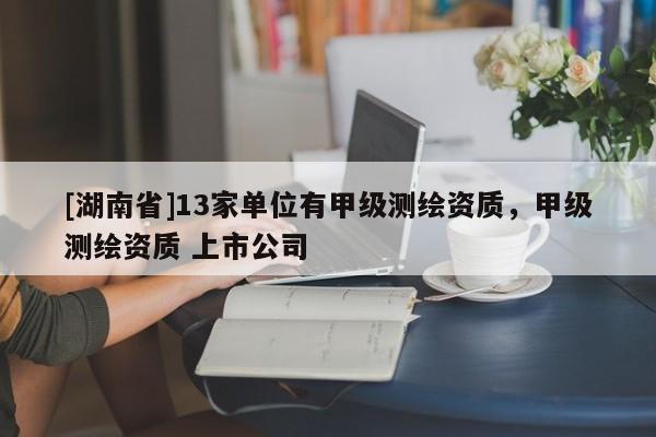[湖南省]13家單位有甲級測繪資質，甲級測繪資質 上市公司