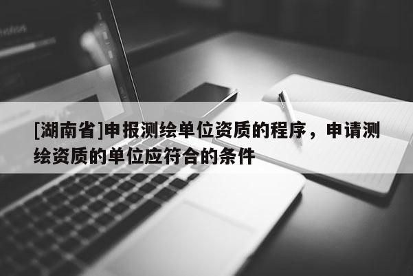 [湖南省]申報測繪單位資質(zhì)的程序，申請測繪資質(zhì)的單位應(yīng)符合的條件