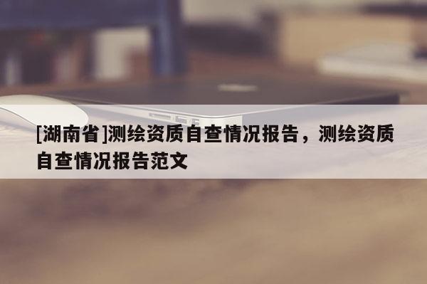 [湖南省]測繪資質自查情況報告，測繪資質自查情況報告范文