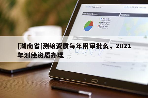 [湖南省]測繪資質每年用審批么，2021年測繪資質辦理