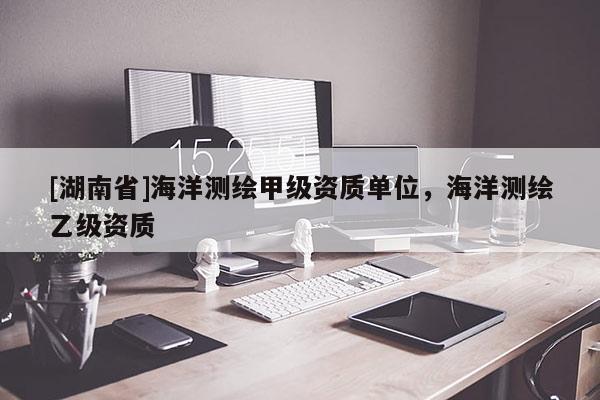 [湖南省]海洋測(cè)繪甲級(jí)資質(zhì)單位，海洋測(cè)繪乙級(jí)資質(zhì)