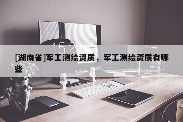 [湖南省]軍工測繪資質，軍工測繪資質有哪些