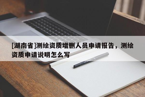 [湖南省]測繪資質增刪人員申請報告，測繪資質申請說明怎么寫