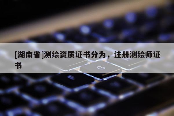 [湖南省]測繪資質證書分為，注冊測繪師證書