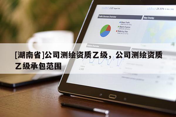 [湖南省]公司測繪資質乙級，公司測繪資質乙級承包范圍