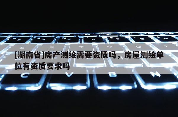[湖南省]房產測繪需要資質嗎，房屋測繪單位有資質要求嗎