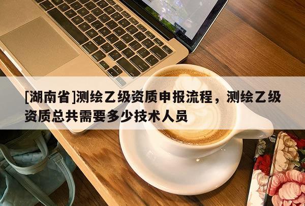 [湖南省]測繪乙級資質申報流程，測繪乙級資質總共需要多少技術人員