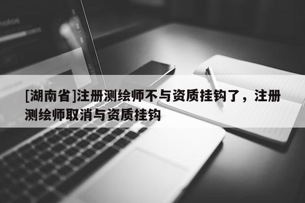 [湖南省]注冊測繪師不與資質掛鉤了，注冊測繪師取消與資質掛鉤