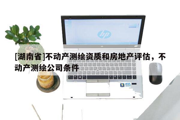 [湖南省]不動產測繪資質和房地產評估，不動產測繪公司條件