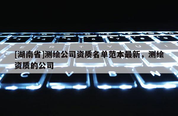 [湖南省]測繪公司資質名單范本最新，測繪資質的公司