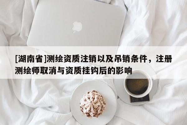 [湖南省]測繪資質注銷以及吊銷條件，注冊測繪師取消與資質掛鉤后的影響