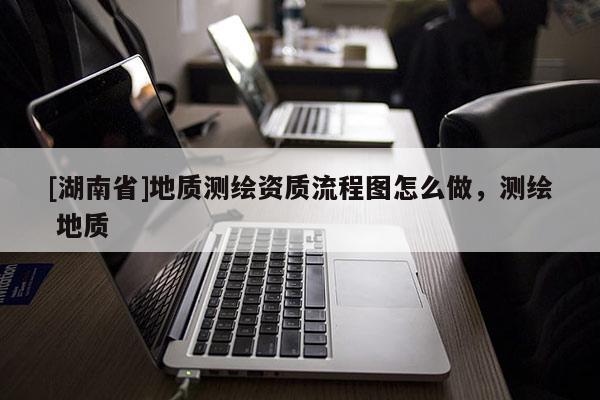 [湖南省]地質測繪資質流程圖怎么做，測繪 地質